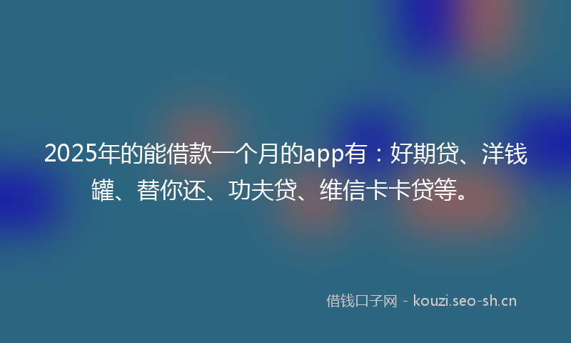 2025年的能借款一个月的app有：好期贷、洋钱罐、替你还、功夫贷、维信卡卡贷等。
