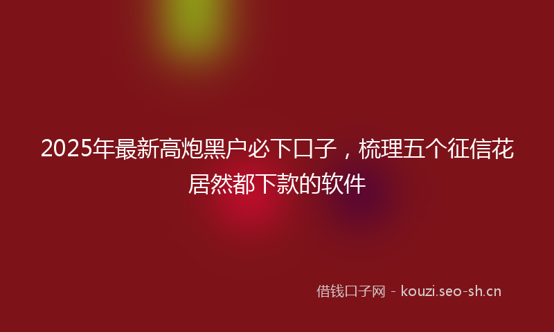 2025年最新高炮黑户必下口子，梳理五个征信花居然都下款的软件