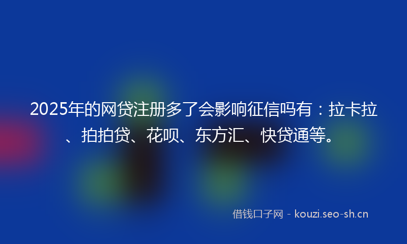 2025年的网贷注册多了会影响征信吗有：拉卡拉、拍拍贷、花呗、东方汇、快贷通等。