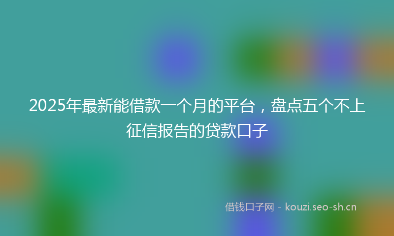2025年最新能借款一个月的平台，盘点五个不上征信报告的贷款口子