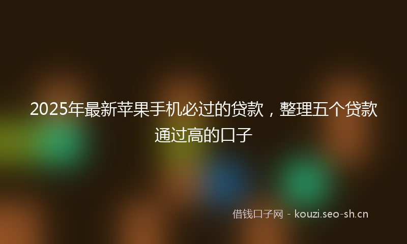 2025年最新苹果手机必过的贷款，整理五个贷款通过高的口子