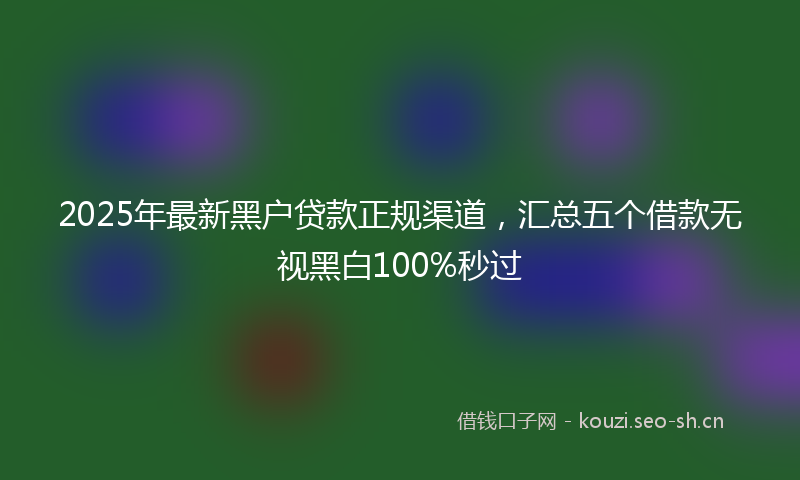 2025年最新黑户贷款正规渠道，汇总五个借款无视黑白100%秒过