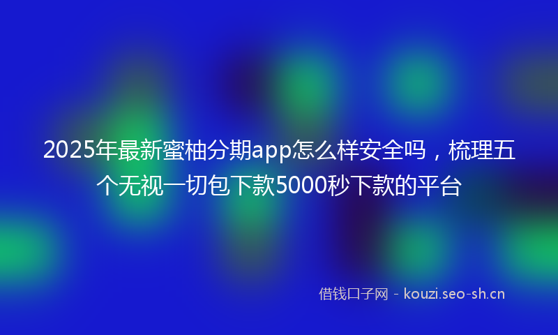 2025年最新蜜柚分期app怎么样安全吗，梳理五个无视一切包下款5000秒下款的平台