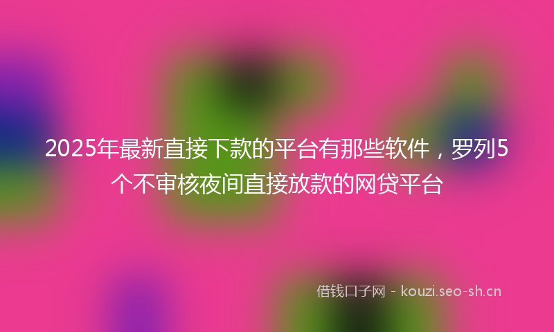 2025年最新直接下款的平台有那些软件，罗列5个不审核夜间直接放款的网贷平台