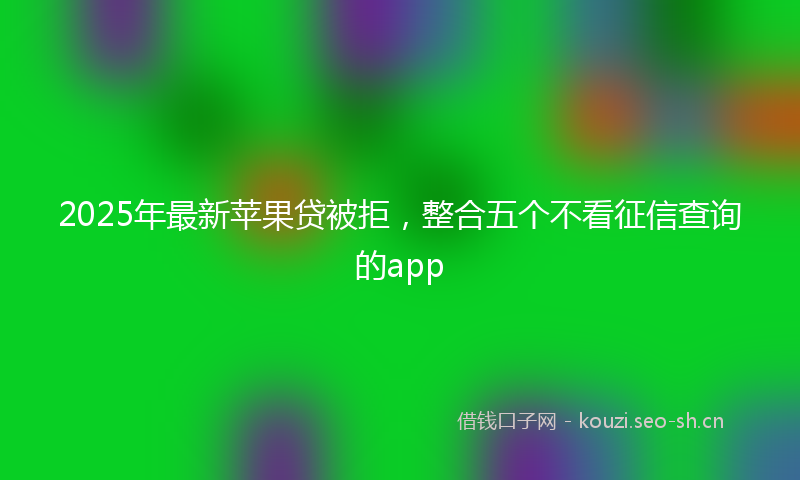 2025年最新苹果贷被拒，整合五个不看征信查询的app