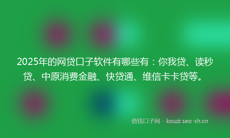 2025年的网贷口子软件有哪些有：你我贷、读秒贷、中原消费金融、快贷通、维信卡卡贷等。