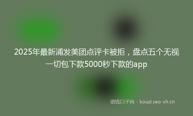 2025年最新浦发美团点评卡被拒，盘点五个无视一切包下款5000秒下款的app