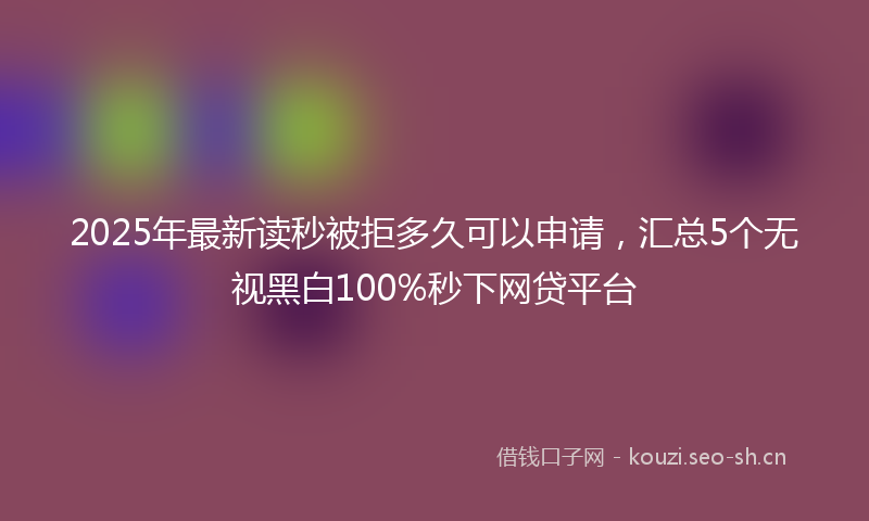 2025年最新读秒被拒多久可以申请，汇总5个无视黑白100%秒下网贷平台