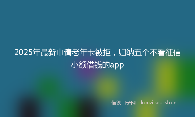 2025年最新申请老年卡被拒，归纳五个不看征信小额借钱的app