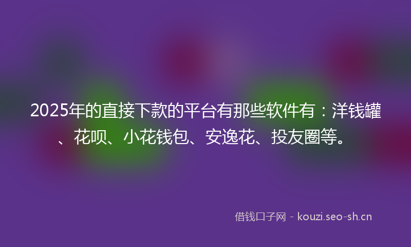 2025年的直接下款的平台有那些软件有：洋钱罐、花呗、小花钱包、安逸花、投友圈等。