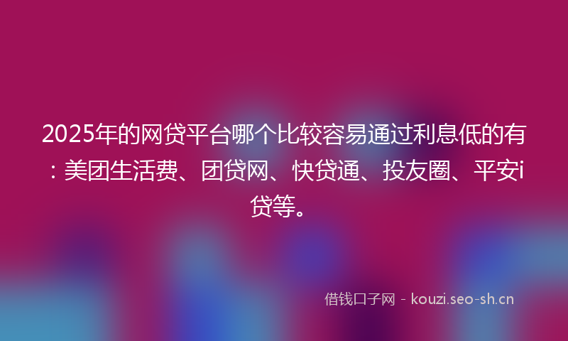 2025年的网贷平台哪个比较容易通过利息低的有：美团生活费、团贷网、快贷通、投友圈、平安i贷等。