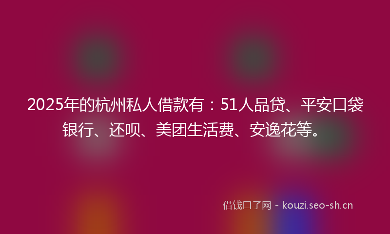 2025年的杭州私人借款有：51人品贷、平安口袋银行、还呗、美团生活费、安逸花等。