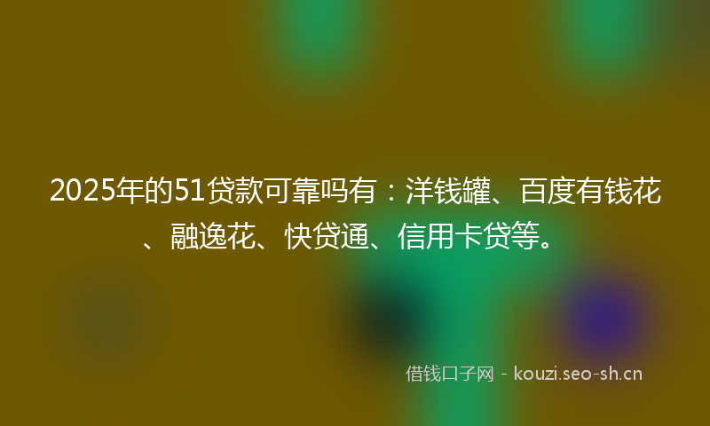 2025年的51贷款可靠吗有：洋钱罐、百度有钱花、融逸花、快贷通、信用卡贷等。
