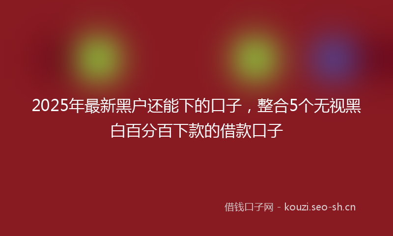 2025年最新黑户还能下的口子，整合5个无视黑白百分百下款的借款口子
