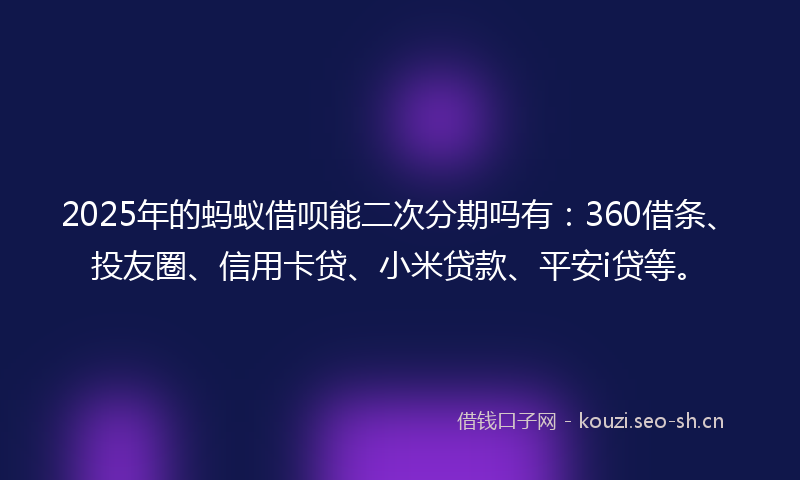 2025年的蚂蚁借呗能二次分期吗有：360借条、投友圈、信用卡贷、小米贷款、平安i贷等。