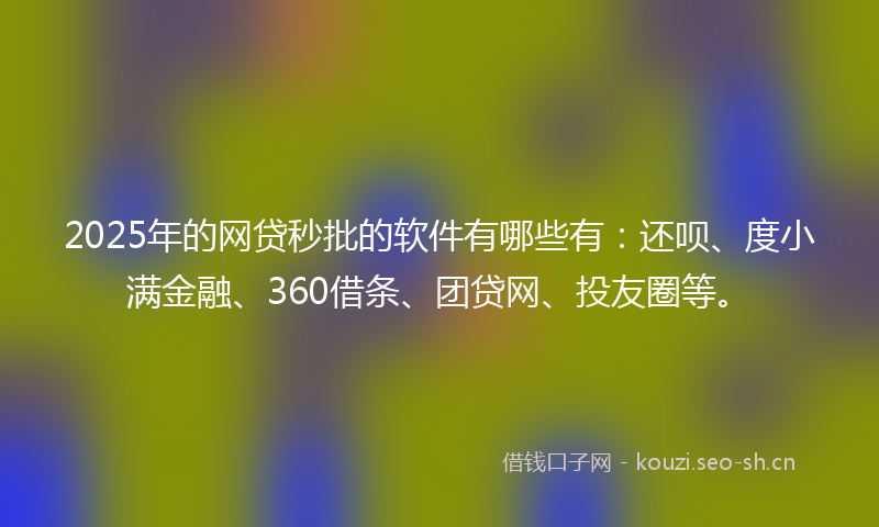 2025年的网贷秒批的软件有哪些有：还呗、度小满金融、360借条、团贷网、投友圈等。