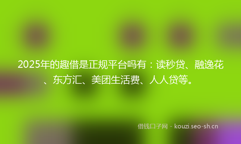 2025年的趣借是正规平台吗有：读秒贷、融逸花、东方汇、美团生活费、人人贷等。