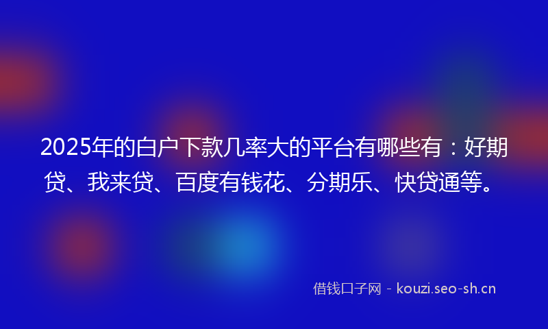 2025年的白户下款几率大的平台有哪些有：好期贷、我来贷、百度有钱花、分期乐、快贷通等。