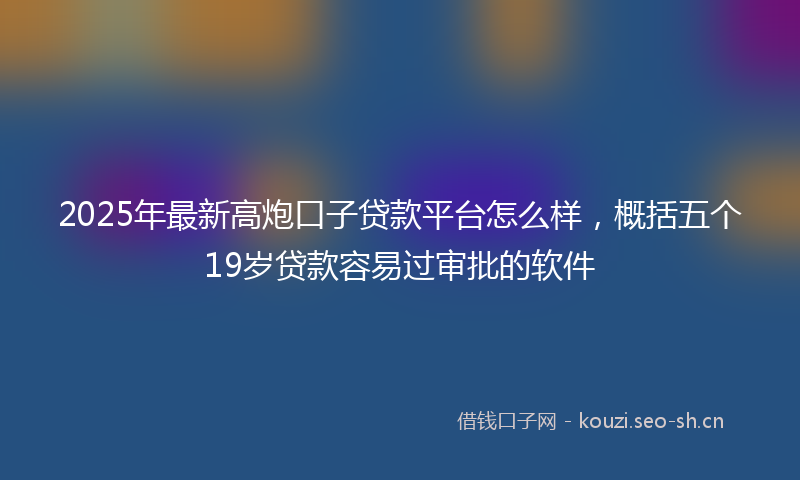 2025年最新高炮口子贷款平台怎么样，概括五个19岁贷款容易过审批的软件