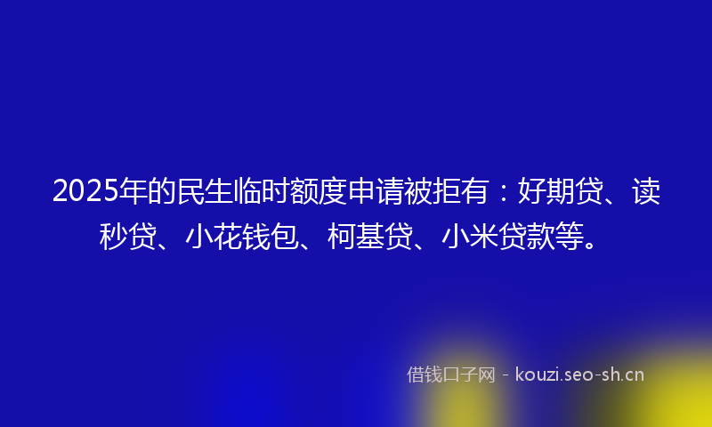 2025年的民生临时额度申请被拒有：好期贷、读秒贷、小花钱包、柯基贷、小米贷款等。