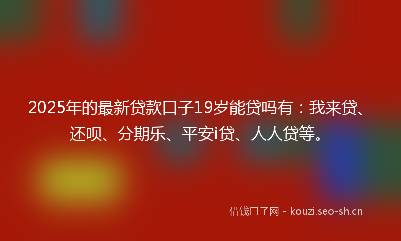2025年的最新贷款口子19岁能贷吗有：我来贷、还呗、分期乐、平安i贷、人人贷等。