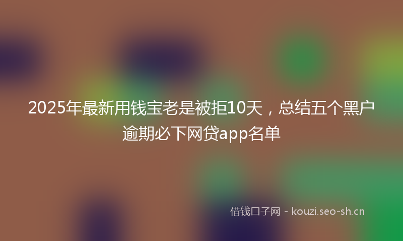 2025年最新用钱宝老是被拒10天，总结五个黑户逾期必下网贷app名单