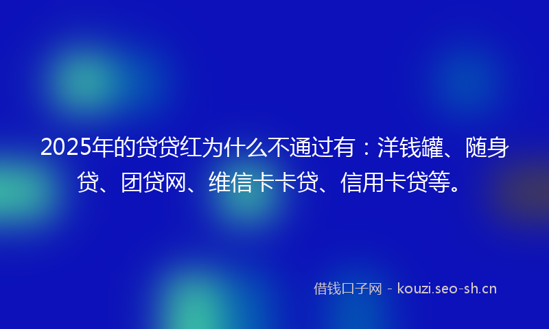 2025年的贷贷红为什么不通过有：洋钱罐、随身贷、团贷网、维信卡卡贷、信用卡贷等。