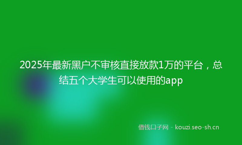 2025年最新黑户不审核直接放款1万的平台，总结五个大学生可以使用的app