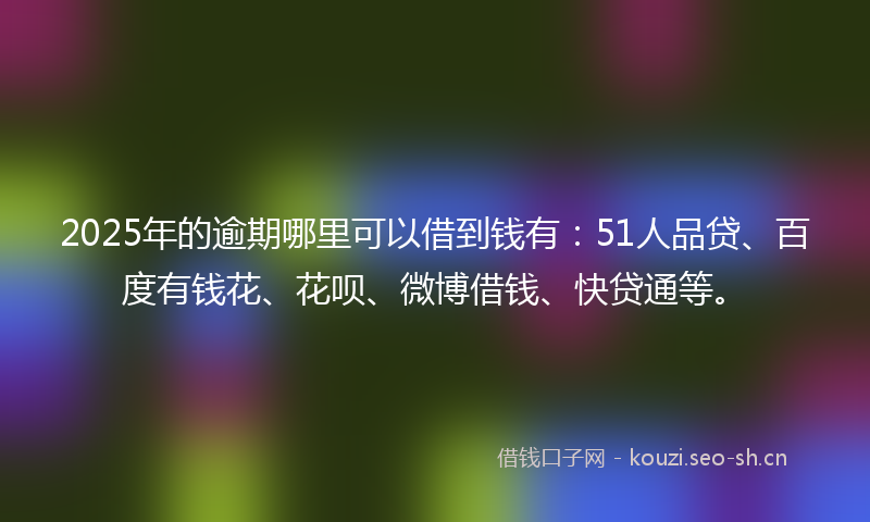 2025年的逾期哪里可以借到钱有：51人品贷、百度有钱花、花呗、微博借钱、快贷通等。