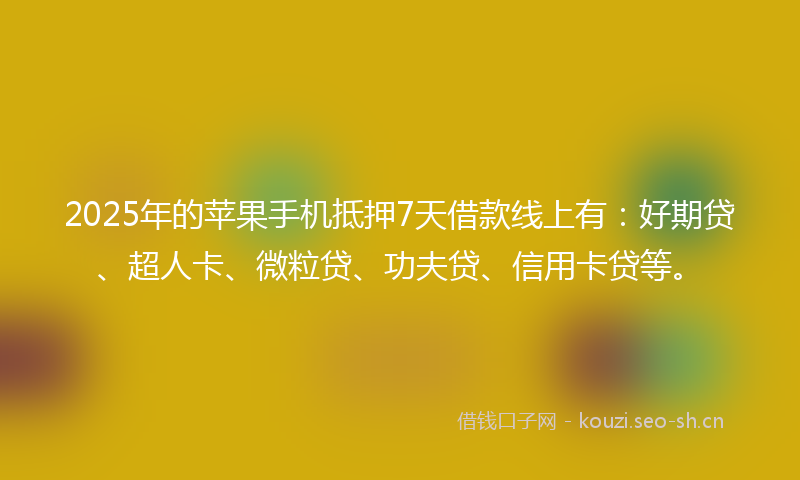 2025年的苹果手机抵押7天借款线上有：好期贷、超人卡、微粒贷、功夫贷、信用卡贷等。