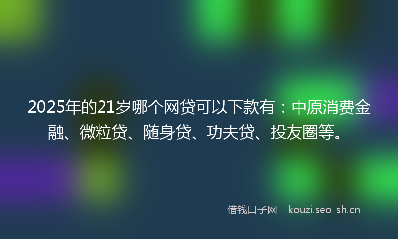 2025年的21岁哪个网贷可以下款有：中原消费金融、微粒贷、随身贷、功夫贷、投友圈等。
