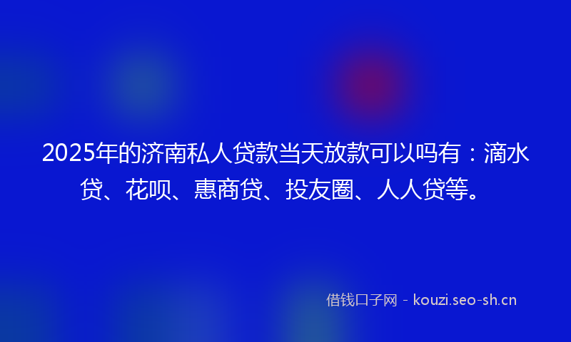 2025年的济南私人贷款当天放款可以吗有：滴水贷、花呗、惠商贷、投友圈、人人贷等。
