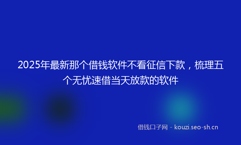 2025年最新那个借钱软件不看征信下款，梳理五个无忧速借当天放款的软件