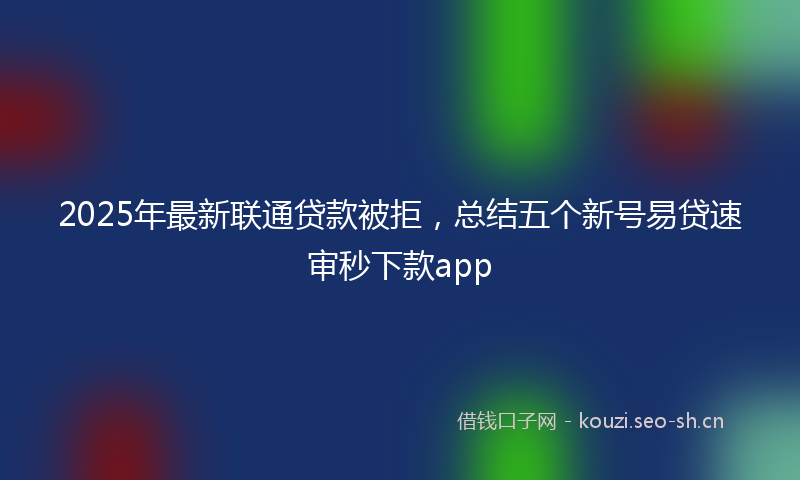 2025年最新联通贷款被拒，总结五个新号易贷速审秒下款app