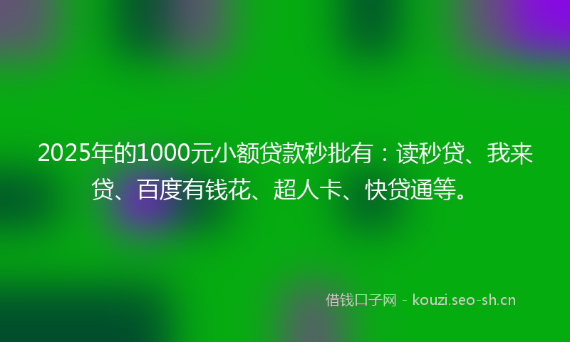 2025年的1000元小额贷款秒批有：读秒贷、我来贷、百度有钱花、超人卡、快贷通等。
