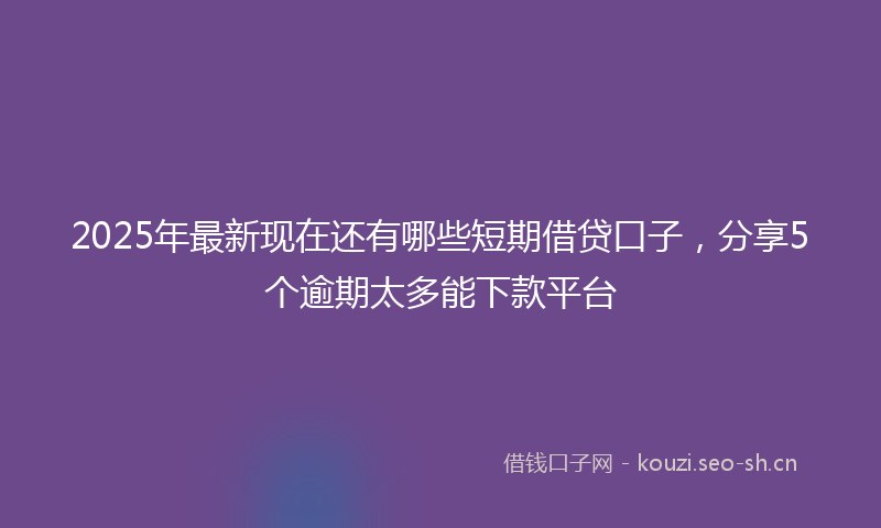 2025年最新现在还有哪些短期借贷口子，分享5个逾期太多能下款平台