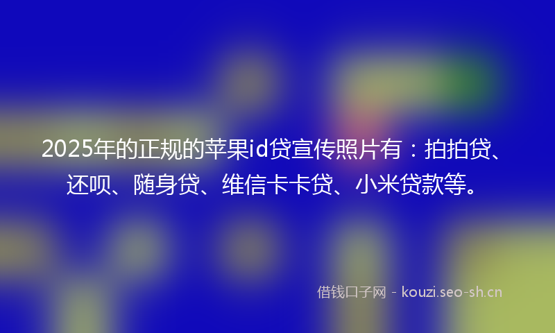 2025年的正规的苹果id贷宣传照片有：拍拍贷、还呗、随身贷、维信卡卡贷、小米贷款等。
