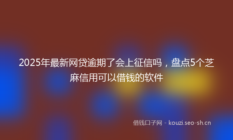 2025年最新网贷逾期了会上征信吗，盘点5个芝麻信用可以借钱的软件