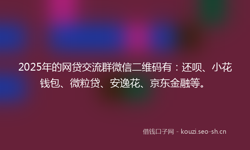 2025年的网贷交流群微信二维码有：还呗、小花钱包、微粒贷、安逸花、京东金融等。