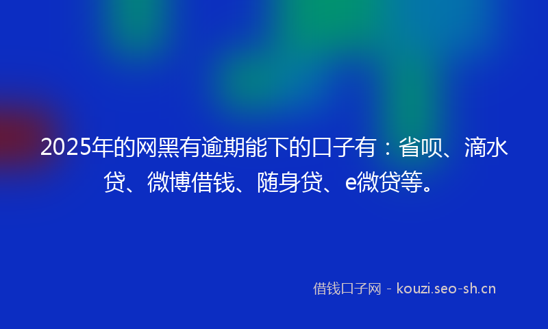 2025年的网黑有逾期能下的口子有：省呗、滴水贷、微博借钱、随身贷、e微贷等。