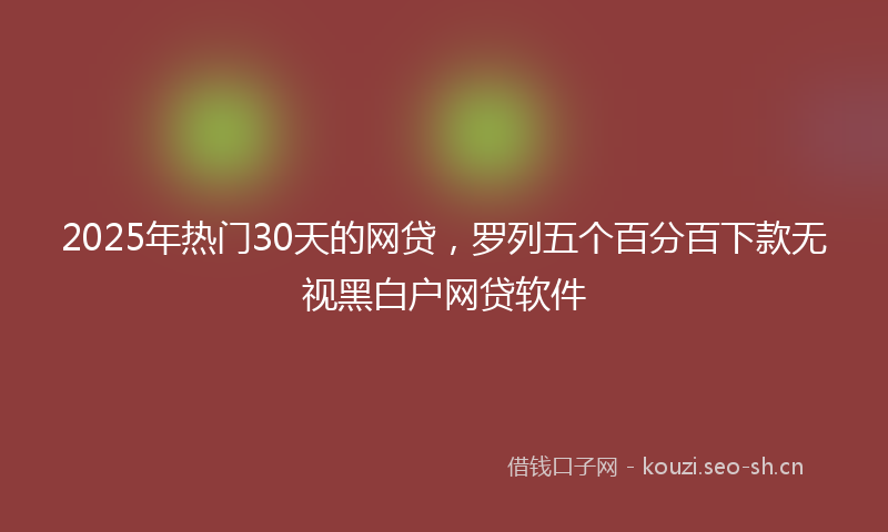 2025年热门30天的网贷，罗列五个百分百下款无视黑白户网贷软件