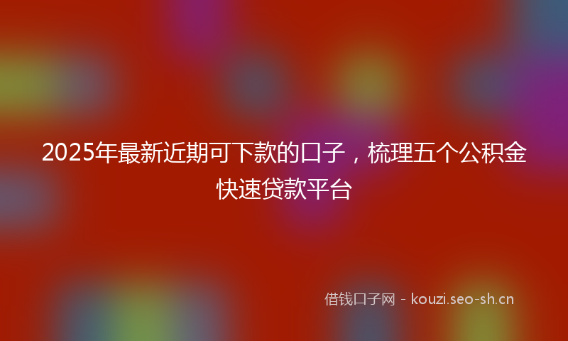 2025年最新近期可下款的口子，梳理五个公积金快速贷款平台