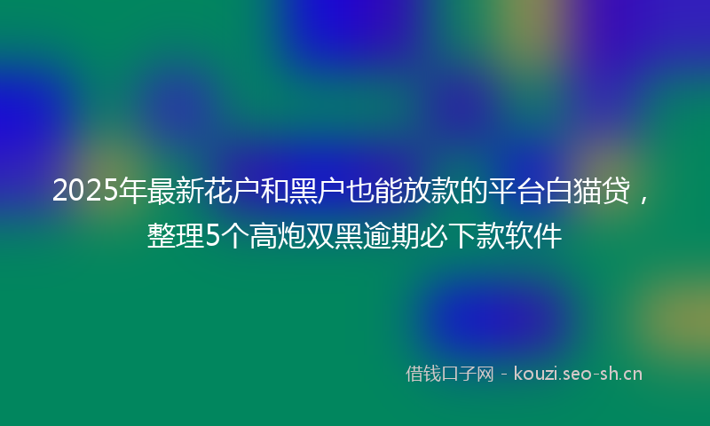 2025年最新花户和黑户也能放款的平台白猫贷，整理5个高炮双黑逾期必下款软件