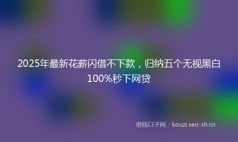 2025年最新花薪闪借不下款，归纳五个无视黑白100%秒下网贷
