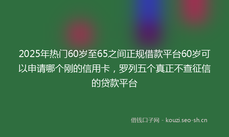 2025年热门60岁至65之间正规借款平台60岁可以申请哪个刚的信用卡，罗列五个真正不查征信的贷款平台