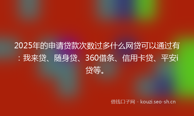 2025年的申请贷款次数过多什么网贷可以通过有：我来贷、随身贷、360借条、信用卡贷、平安i贷等。