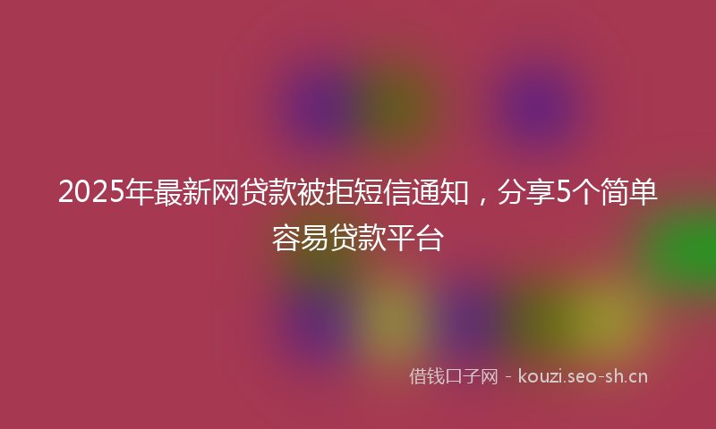 2025年最新网贷款被拒短信通知，分享5个简单容易贷款平台
