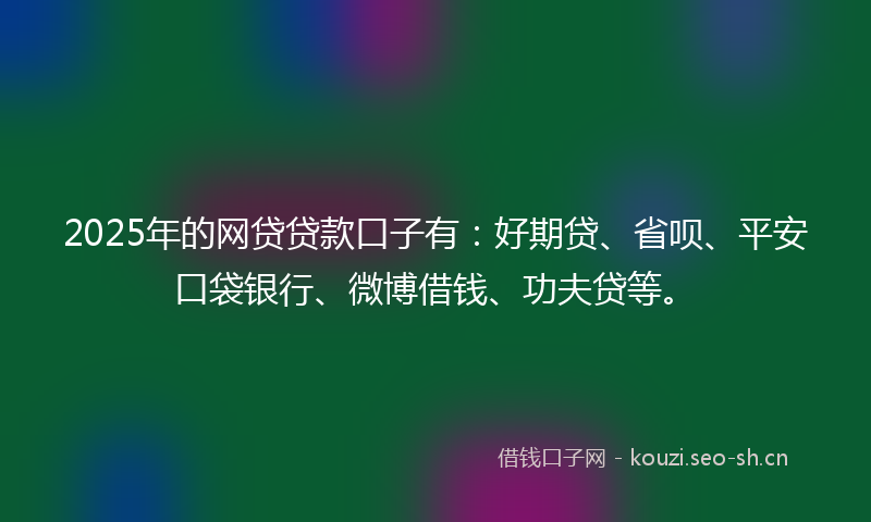 2025年的网贷贷款口子有：好期贷、省呗、平安口袋银行、微博借钱、功夫贷等。
