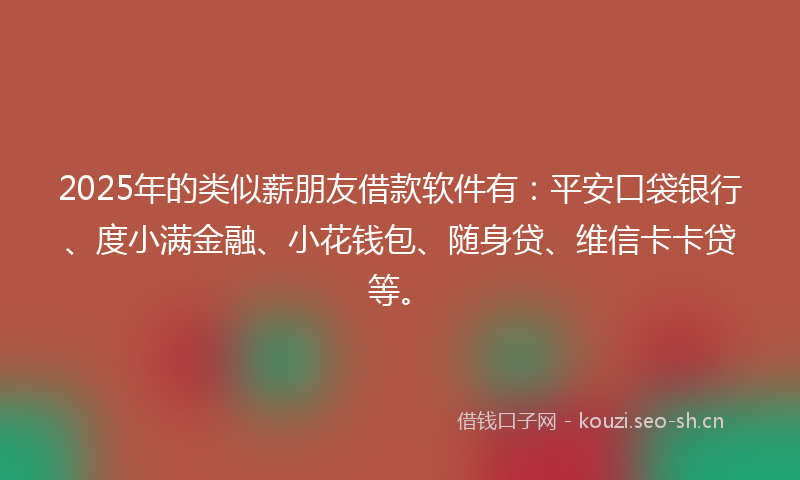 2025年的类似薪朋友借款软件有：平安口袋银行、度小满金融、小花钱包、随身贷、维信卡卡贷等。