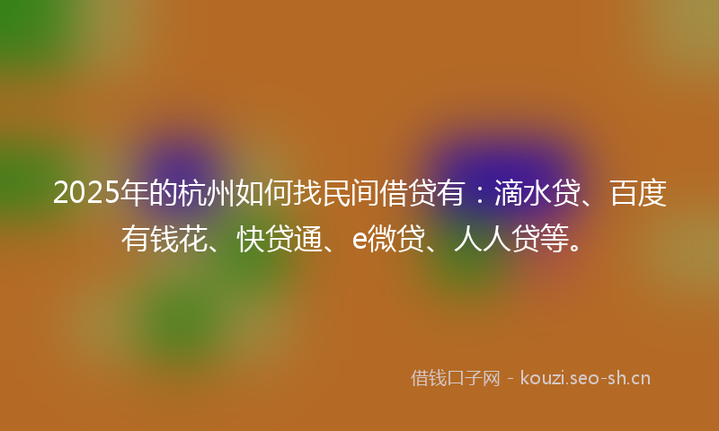 2025年的杭州如何找民间借贷有：滴水贷、百度有钱花、快贷通、e微贷、人人贷等。